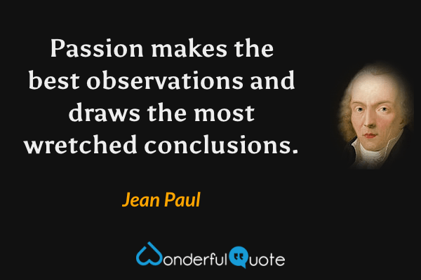 Passion makes the best observations and draws the most wretched conclusions. - Jean Paul quote.