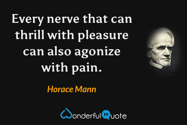 Every nerve that can thrill with pleasure can also agonize with pain. - Horace Mann quote.