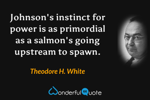 Johnson's instinct for power is as primordial as a salmon's going upstream to spawn. - Theodore H. White quote.