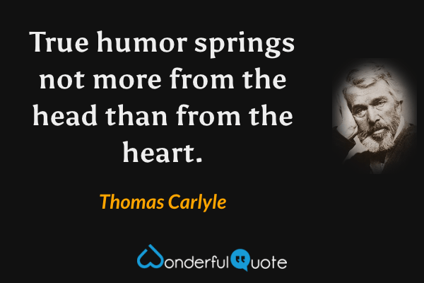 True humor springs not more from the head than from the heart. - Thomas Carlyle quote.