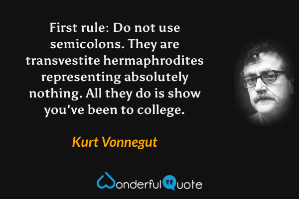 First rule: Do not use semicolons. They are transvestite hermaphrodites representing absolutely nothing. All they do is show you've been to college. - Kurt Vonnegut quote.