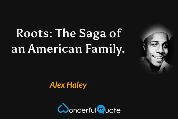 Roots: The Saga of an American Family. - Alex Haley quote.