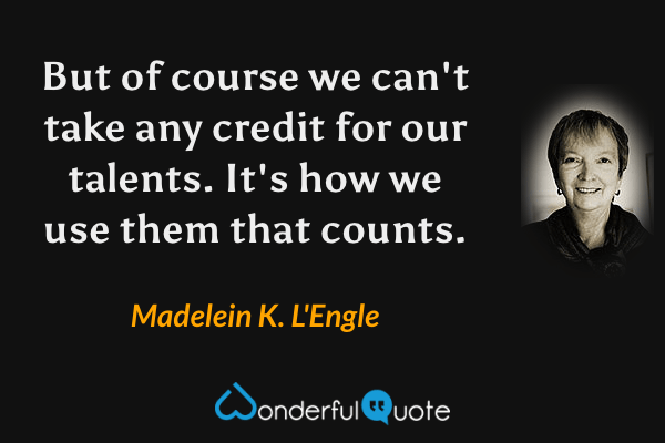 But of course we can't take any credit for our talents.  It's how we use them that counts. - Madelein K. L'Engle quote.