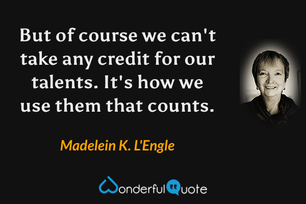 But of course we can't take any credit for our talents. It's how we use them that counts. - Madelein K. L'Engle quote.