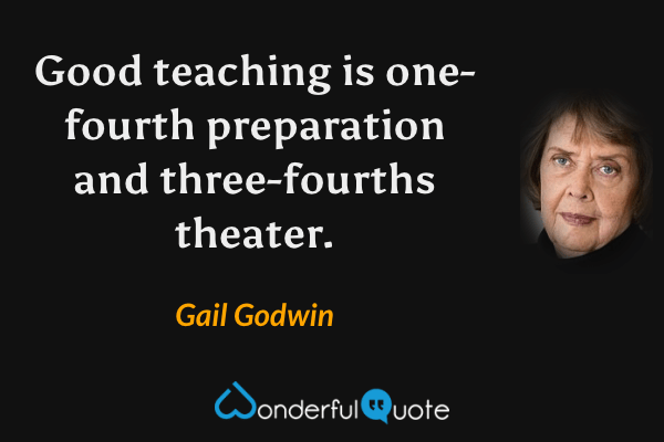 Good teaching is one-fourth preparation and three-fourths theater. - Gail Godwin quote.
