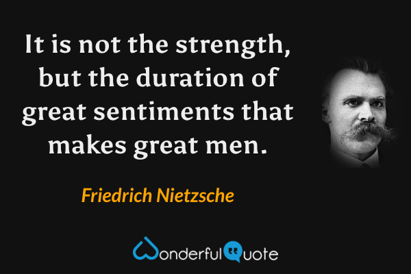 It is not the strength, but the duration of great sentiments that makes great men. - Friedrich Nietzsche quote.