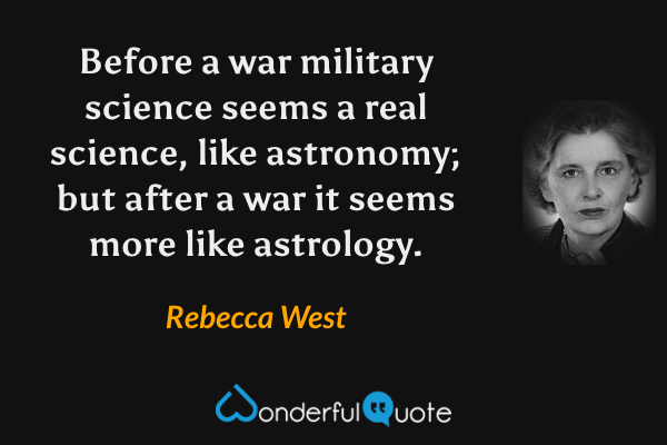 Before a war military science seems a real science, like astronomy; but after a war it seems more like astrology. - Rebecca West quote.