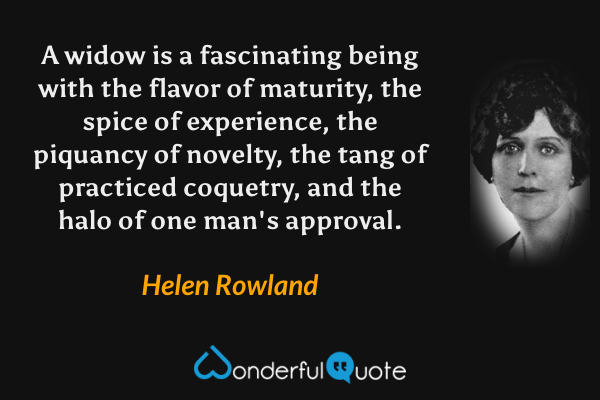 A widow is a fascinating being with the flavor of maturity, the spice of experience, the piquancy of novelty, the tang of practiced coquetry, and the halo of one man's approval. - Helen Rowland quote.