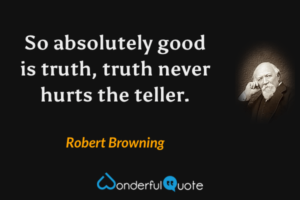 So absolutely good is truth, truth never hurts the teller. - Robert Browning quote.