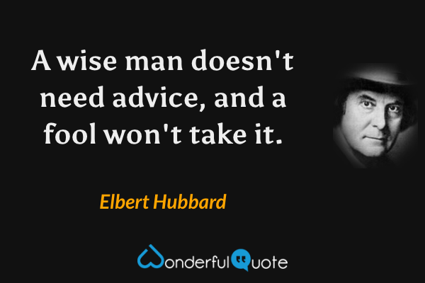A wise man doesn't need advice, and a fool won't take it. - Elbert Hubbard quote.