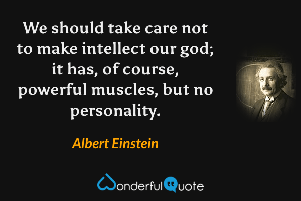 We should take care not to make intellect our god; it has, of course, powerful muscles, but no personality. - Albert Einstein quote.