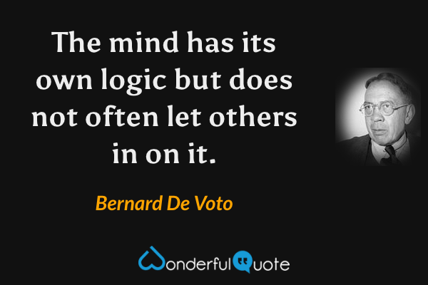 The mind has its own logic but does not often let others in on it. - Bernard De Voto quote.