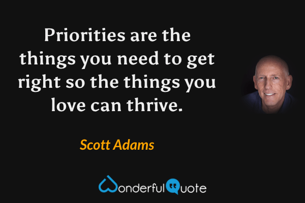 Priorities are the things you need to get right so the things you love can thrive. - Scott Adams quote.