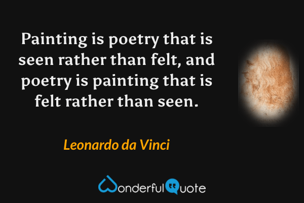 Painting is poetry that is seen rather than felt, and poetry is painting that is felt rather than seen. - Leonardo da Vinci quote.