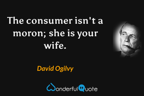 The consumer isn't a moron; she is your wife. - David Ogilvy quote.
