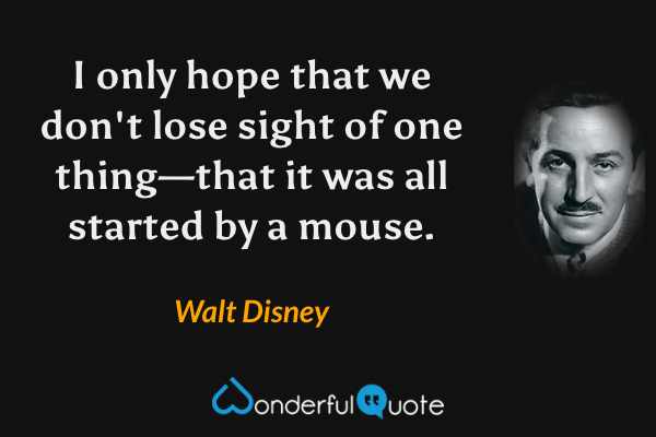 I only hope that we don't lose sight of one thing—that it was all started by a mouse. - Walt Disney quote.