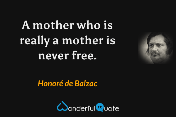 A mother who is really a mother is never free. - Honoré de Balzac quote.