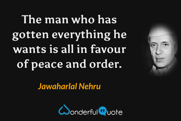 The man who has gotten everything he wants is all in favour of peace and order. - Jawaharlal Nehru quote.