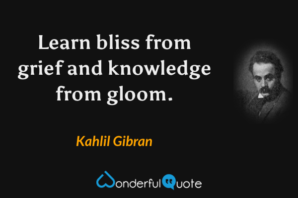 Learn bliss from grief and knowledge from gloom. - Kahlil Gibran quote.