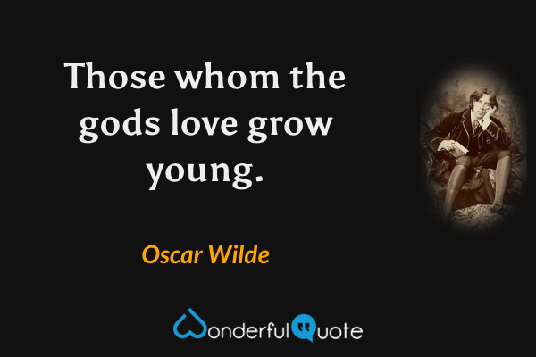 Those whom the gods love grow young. - Oscar Wilde quote.