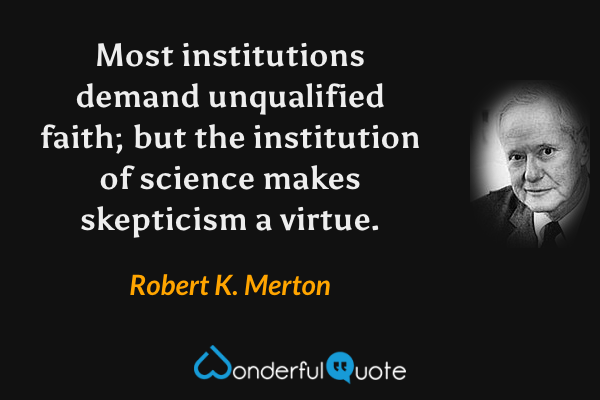 Most institutions demand unqualified faith; but the institution of science makes skepticism a virtue. - Robert K. Merton quote.