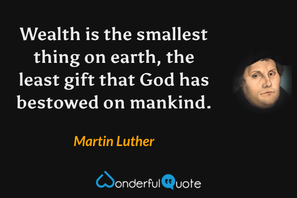 Wealth is the smallest thing on earth, the least gift that God has bestowed on mankind. - Martin Luther quote.