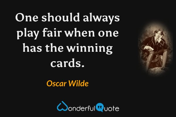 One should always play fair when one has the winning cards. - Oscar Wilde quote.