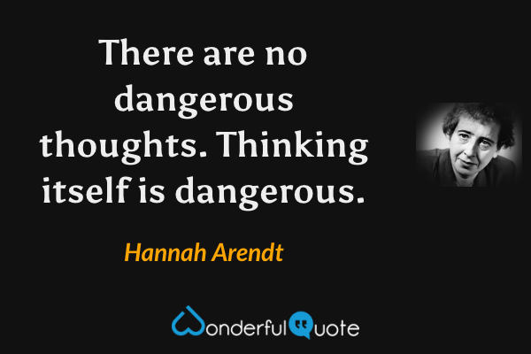 There are no dangerous thoughts. Thinking itself is dangerous. - Hannah Arendt quote.