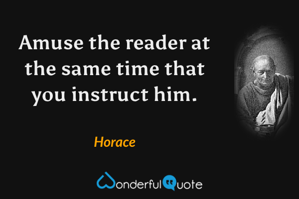 Amuse the reader at the same time that you instruct him. - Horace quote.