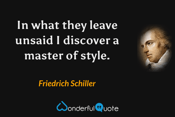 In what they leave unsaid I discover a master of style. - Friedrich Schiller quote.