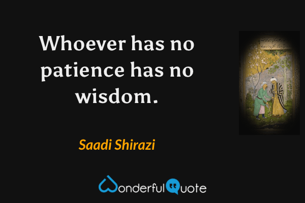 Whoever has no patience has no wisdom. - Saadi Shirazi quote.