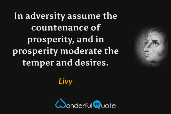 In adversity assume the countenance of prosperity, and in prosperity moderate the temper and desires. - Livy quote.