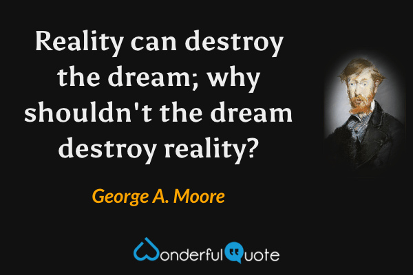 Reality can destroy the dream; why shouldn't the dream destroy reality? - George A. Moore quote.