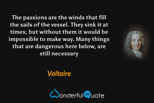 The passions are the winds that fill the sails of the vessel. They sink it at times; but without them it would be impossible to make way. Many things that are dangerous here below, are still necessary - Voltaire quote.