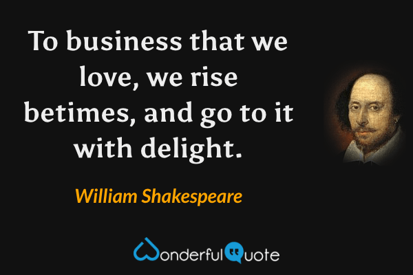 To business that we love, we rise betimes, and go to it with delight. - William Shakespeare quote.