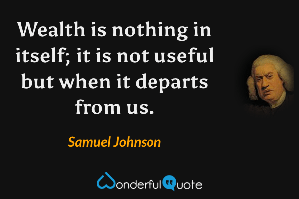 Wealth is nothing in itself; it is not useful but when it departs from us. - Samuel Johnson quote.