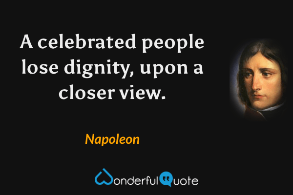 A celebrated people lose dignity, upon a closer view. - Napoleon quote.