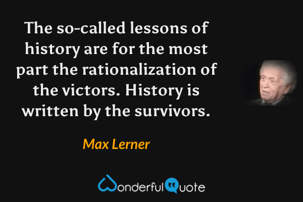 The so-called lessons of history are for the most part the rationalization of the victors. History is written by the survivors. - Max Lerner quote.
