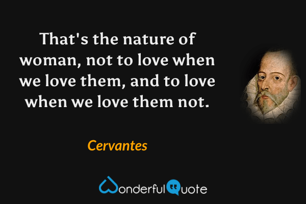 That's the nature of woman, not to love when we love them, and to love when we love them not. - Cervantes quote.