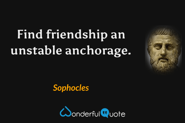 Find friendship an unstable anchorage. - Sophocles quote.