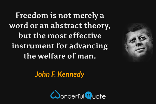 Freedom is not merely a word or an abstract theory, but the most effective instrument for advancing the welfare of man. - John F. Kennedy quote.