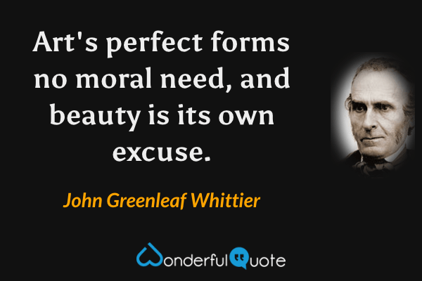 Art's perfect forms no moral need, and beauty is its own excuse. - John Greenleaf Whittier quote.