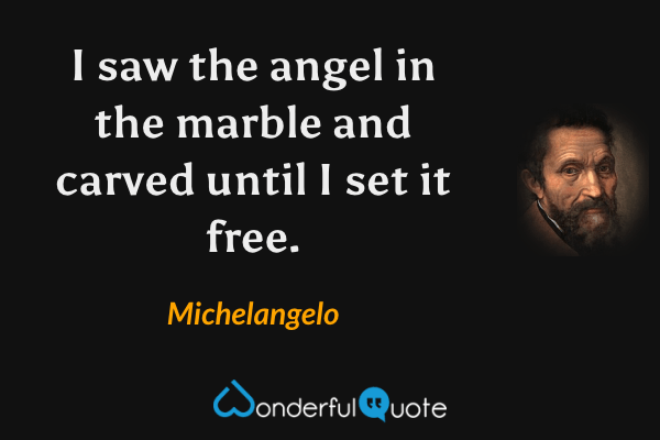 I saw the angel in the marble and carved until I set it free. - Michelangelo quote.