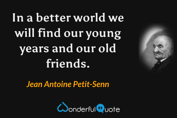 In a better world we will find our young years and our old friends. - Jean Antoine Petit-Senn quote.