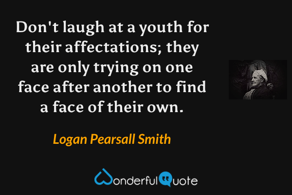 Don't laugh at a youth for their affectations; they are only trying on one face after another to find a face of their own. - Logan Pearsall Smith quote.