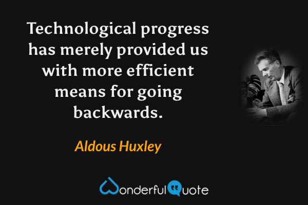 Technological progress has merely provided us with more efficient means for going backwards. - Aldous Huxley quote.