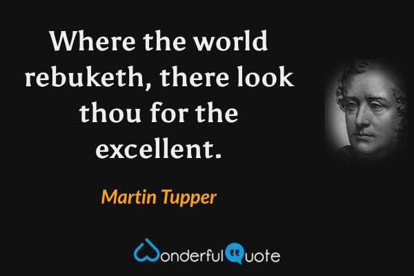 Where the world rebuketh, there look thou for the excellent. - Martin Tupper quote.