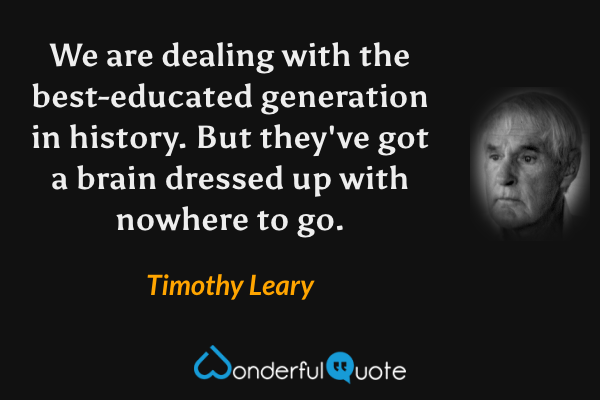We are dealing with the best-educated generation in history. But they've got a brain dressed up with nowhere to go. - Timothy Leary quote.