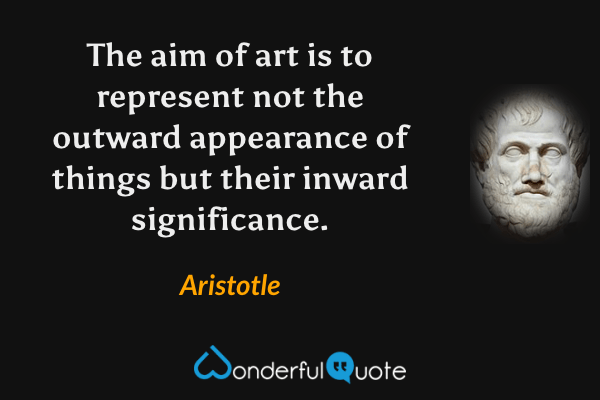 The aim of art is to represent not the outward appearance of things but their inward significance. - Aristotle quote.