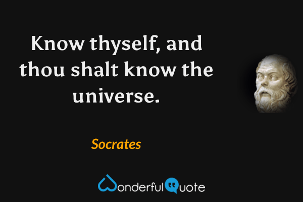 Know thyself, and thou shalt know the universe. - Socrates quote.